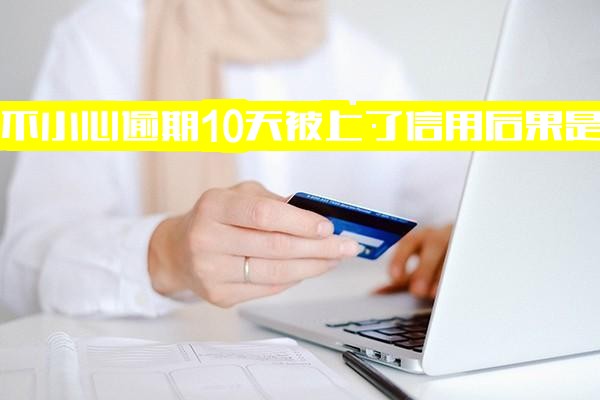 网贷不小心逾期10天上征信的后果与影响有多严重？征信记录多久能消除？