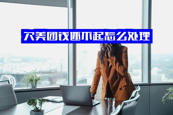 欠美团钱还不上怎么办？怎么处理最有效最好？
