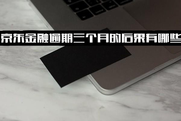 ="京东金融逾期三个月及四个月的严重后果，以及几百元逾期近两个月的影响"
