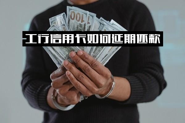 工行信用卡延期还款：如何操作、是否需要申请、还款方式及是否需电话申请详解