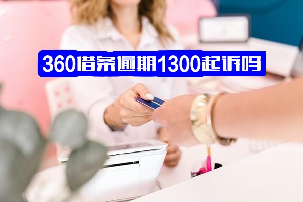 360借条逾期1300元是否会被起诉？逾期多久、多少钱会上法院？会有什么后果？