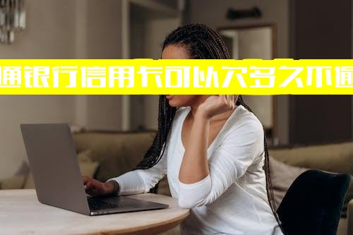 交通银行信用卡可欠多久不逾期？有宽限期吗？能逾期几天？逾期几个月会怎么办？