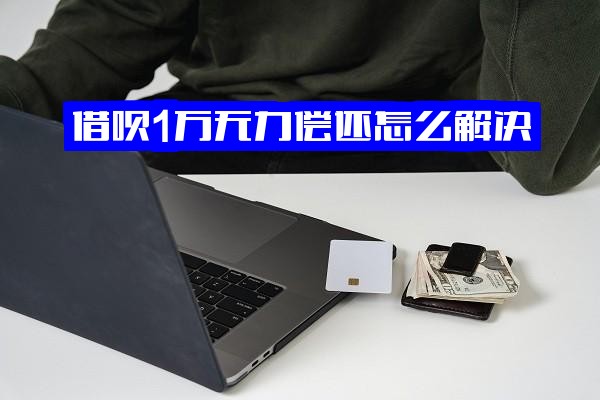 借呗1万无力偿还如何应对？不还后果及欠款压力巨大解决之道