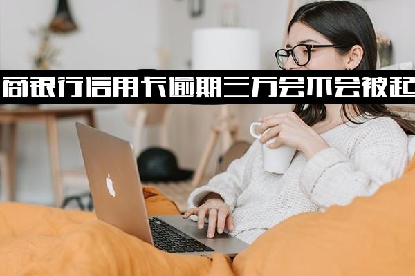 工商银行信用卡逾期三万会不会被起诉？3000逾期一年要还多少？逾期三个月会报警吗？