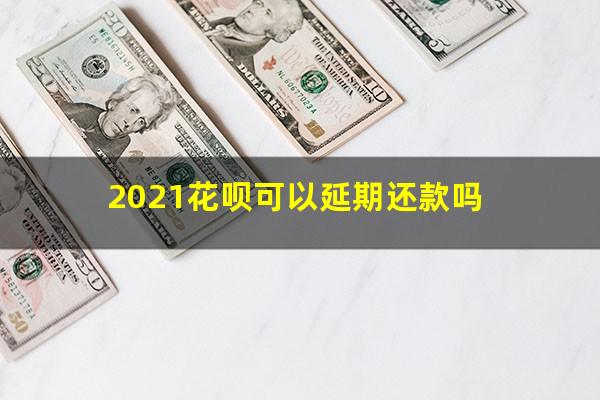 2021花呗可以延期还款吗