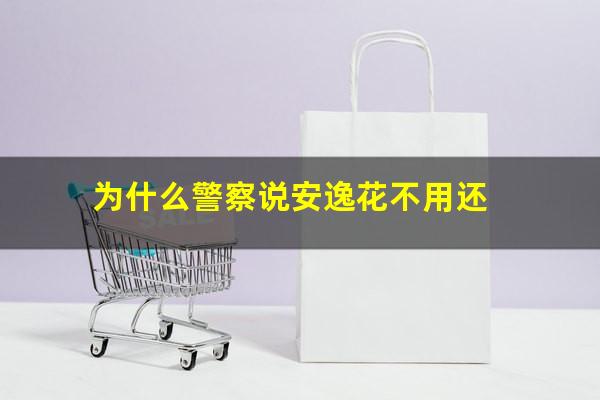 为什么警察说安逸花不用还