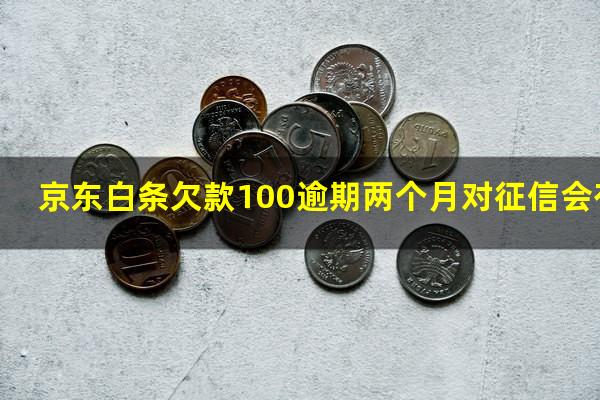 京东白条欠款100逾期两个月对征信会有影响吗
