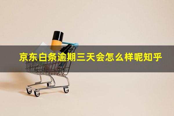 京东白条逾期三天会怎么样呢知乎