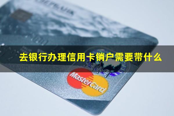 去银行办理信用卡销户需要带什么