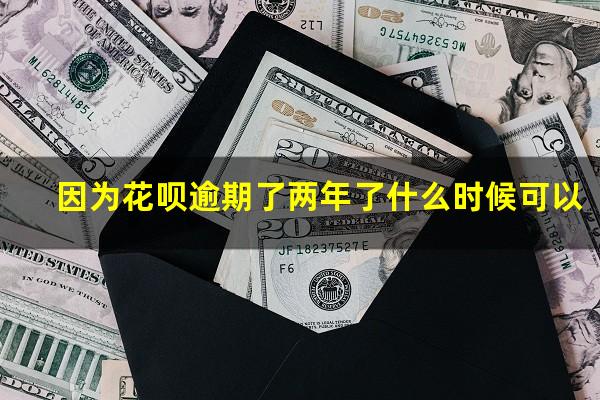 因为花呗逾期了两年了什么时候可以