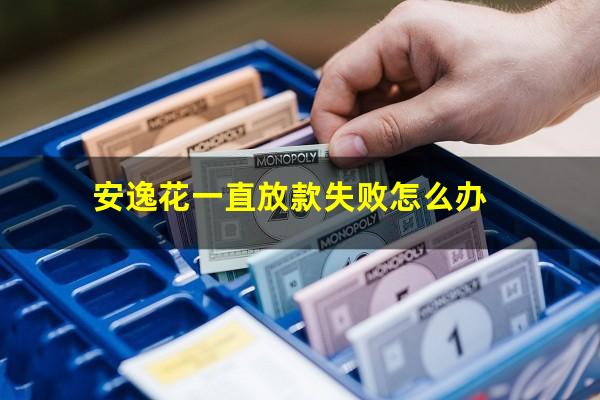 安逸花一直放款失败怎么办