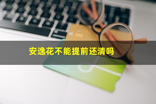 安逸花不能提前还清吗