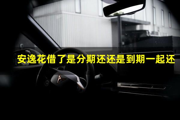 安逸花借了是分期还还是到期一起还