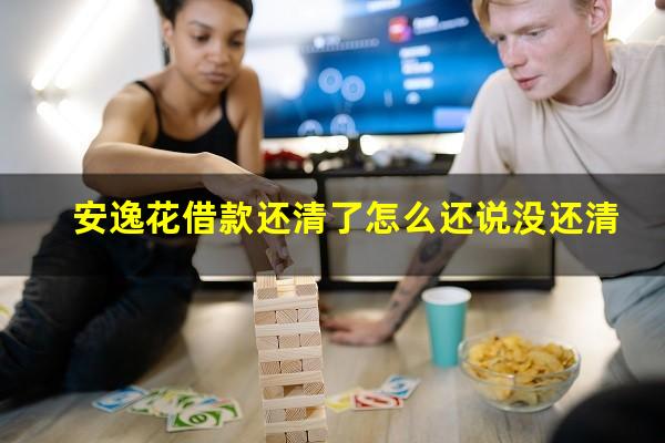 安逸花借款还清了怎么还说没还清