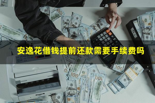 安逸花借钱提前还款需要手续费吗