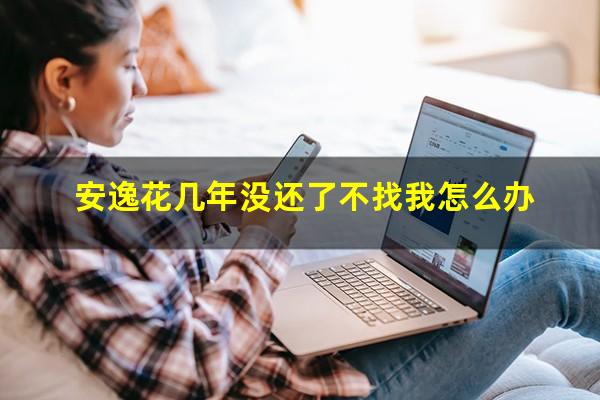 安逸花几年没还了不找我怎么办