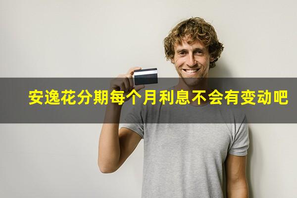 安逸花分期每个月利息不会有变动吧