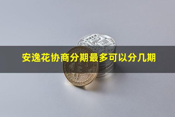 安逸花协商分期最多可以分几期