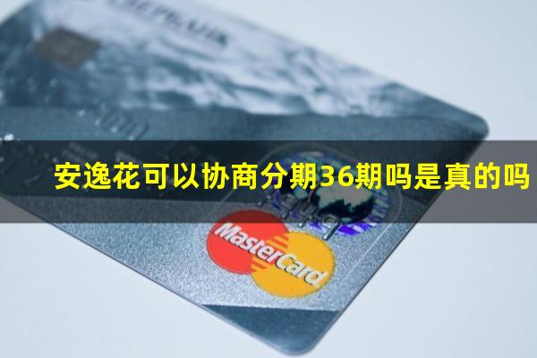 安逸花可以协商分期36期吗是真的吗
