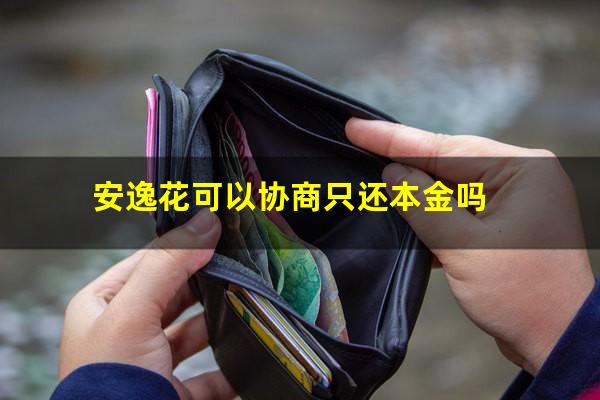 安逸花可以协商只还本金吗