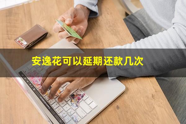 安逸花可以延期还款几次