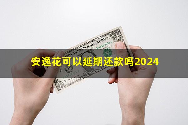 安逸花可以延期还款吗2024