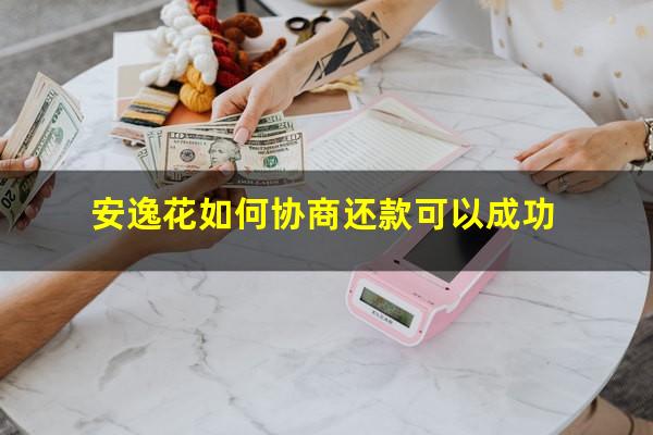 安逸花如何协商还款 安逸花如何协商还款可以成功