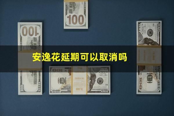 安逸花延期可以取消吗