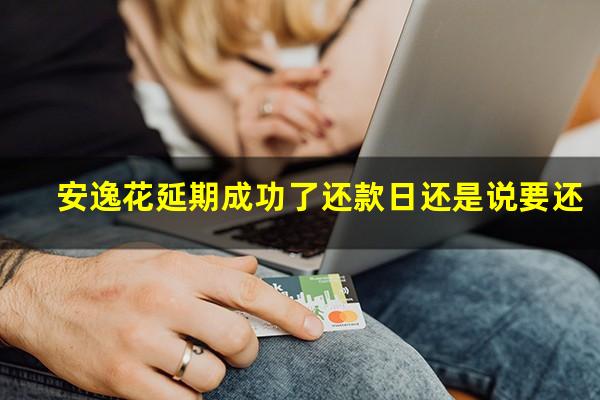 安逸花延期成功了还款日还是说要还