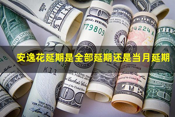 安逸花延期是全部延期还是当月延期