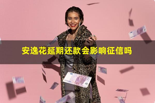 安逸花延期还款会影响征信吗