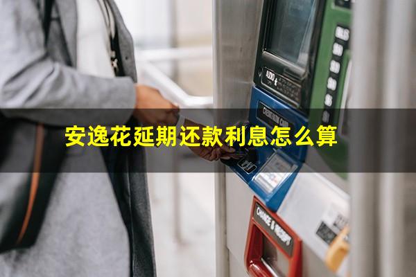安逸花延期还款利息怎么算
