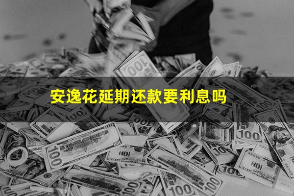安逸花延期还款要利息吗