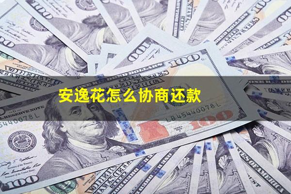 网贷安逸花怎么协商还本金 安逸花怎么协商还款