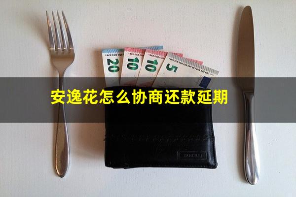 安逸花怎么协商还款 安逸花怎么协商还款延期