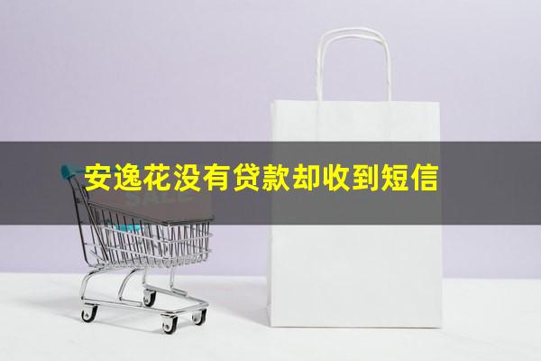 安逸花没有贷款却收到短信