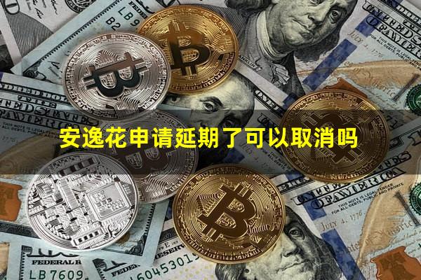 安逸花申请延期了可以取消吗