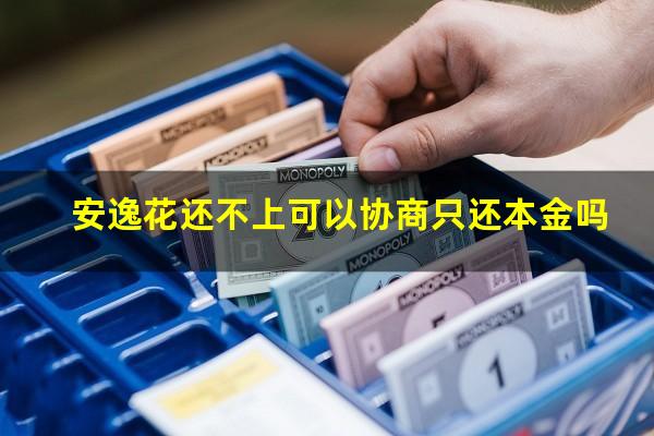 安逸花还不上可以协商只还本金吗