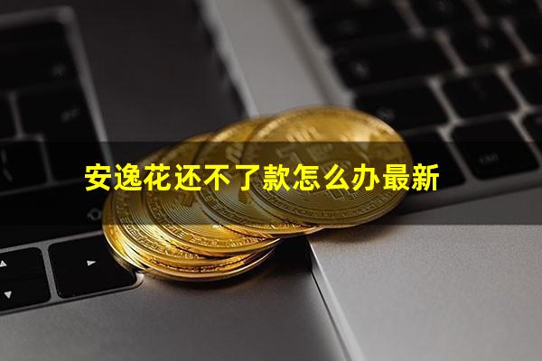 安逸花还不了款怎么办最新