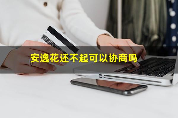 安逸花还不起可以协商吗
