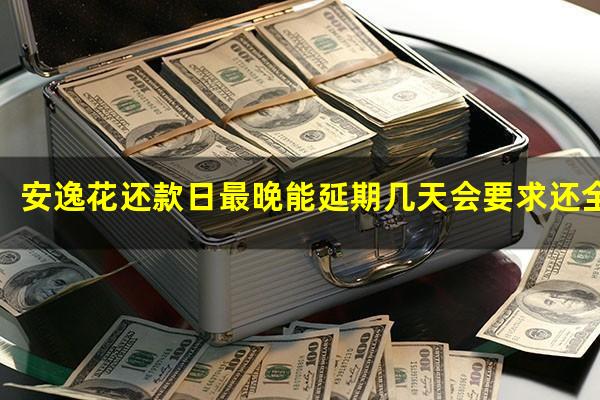 安逸花还款日最晚能延期几天会要求还全部借款吗