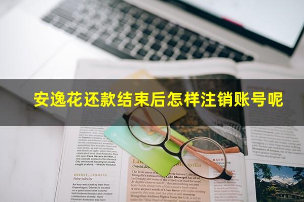 安逸花还款结束后怎样注销账号呢