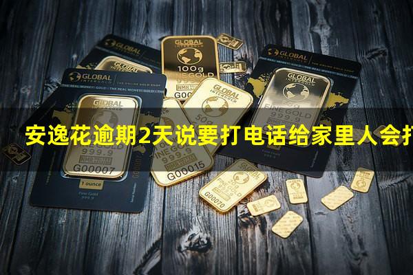 安逸花逾期2天说要打电话给家里人会打吗