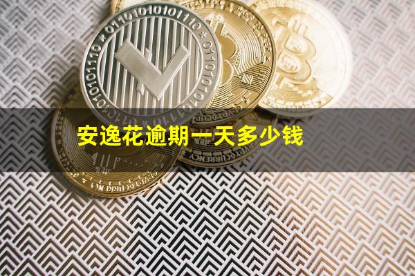 安逸花逾期一个月多少钱 安逸花逾期一天多少钱