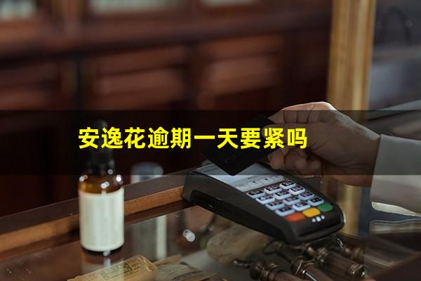 安逸花逾期一天是多少利息 安逸花逾期一天要紧吗