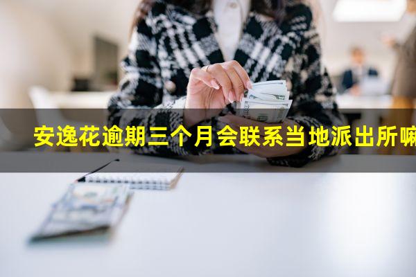 安逸花逾期三个月会联系当地派出所嘛
