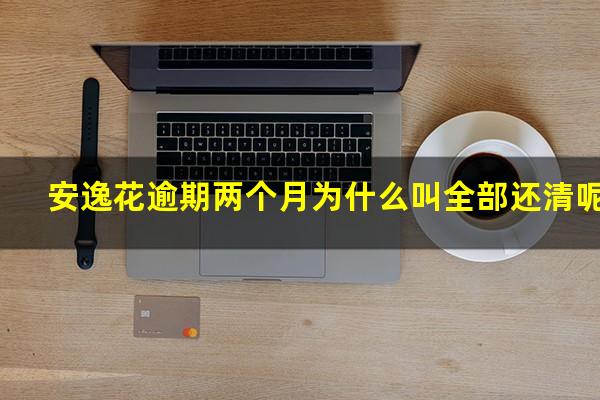 安逸花逾期两个月为什么叫全部还清呢