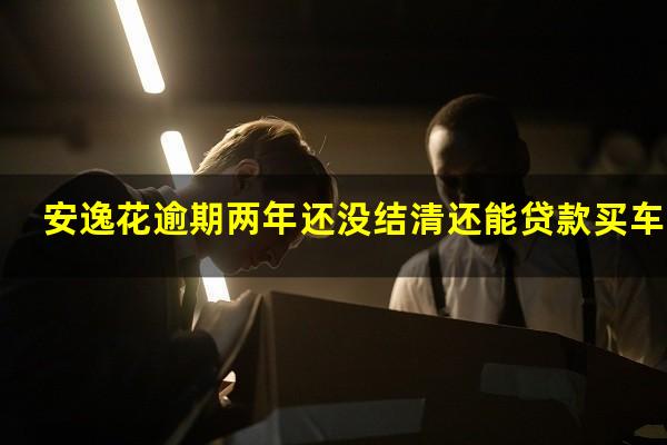 安逸花逾期两年还没结清还能贷款买车吗