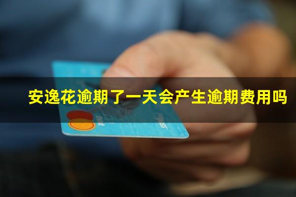 安逸花逾期了一天会产生逾期费用吗