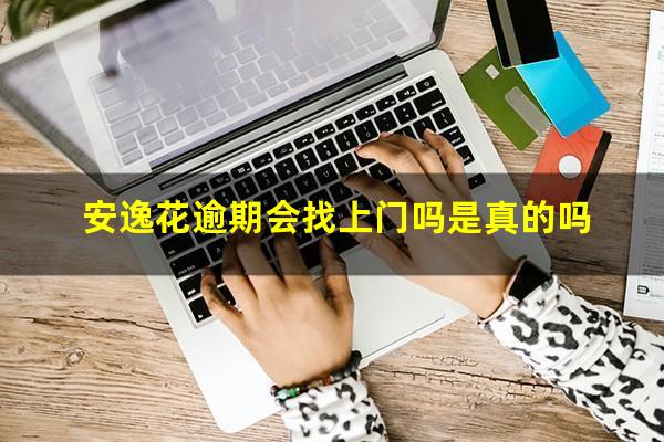 安逸花逾期会找上门吗是真的吗